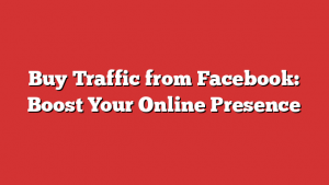 Buy Traffic from Facebook: Boost Your Online Presence