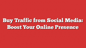 Buy Traffic from Social Media: Boost Your Online Presence