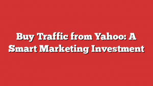 Buy Traffic from Yahoo: A Smart Marketing Investment