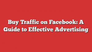 Buy Traffic on Facebook: A Guide to Effective Advertising