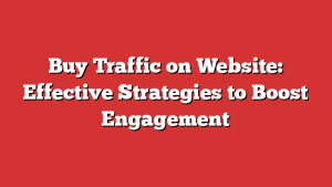 Buy Traffic on Website: Effective Strategies to Boost Engagement