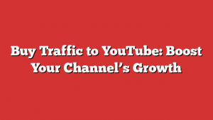 Buy Traffic to YouTube: Boost Your Channel’s Growth