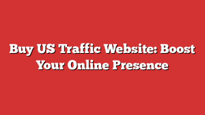 Buy US Traffic Website: Boost Your Online Presence