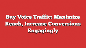 Buy Voice Traffic: Maximize Reach, Increase Conversions Engagingly