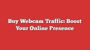 Buy Webcam Traffic: Boost Your Online Presence
