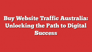 Buy Website Traffic Australia: Unlocking the Path to Digital Success