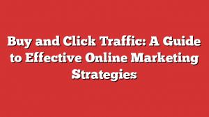 Buy And Click Traffic: A Guide To Effective Online Marketing Strategies