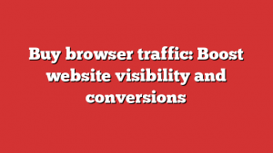 Buy browser traffic: Boost website visibility and conversions