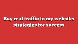 Buy real traffic to my website: strategies for success