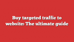 Buy targeted traffic to website: The ultimate guide