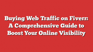 Buying Web Traffic on Fiverr: A Comprehensive Guide to Boost Your Online Visibility