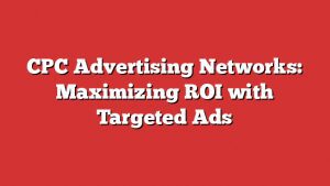 Cpc Advertising Networks: Maximizing Roi With Targeted Ads 1 Cpc Advertising Networks: Maximizing Roi With Targeted Ads