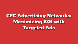 CPC Advertising Networks: Maximizing ROI with Targeted Ads