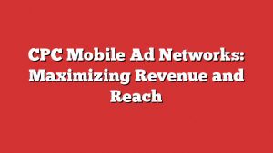 Cpc Mobile Ad Networks: Maximizing Revenue And Reach