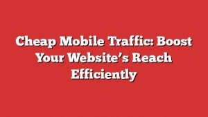 Cheap Mobile Traffic: Boost Your Website’s Reach Efficiently