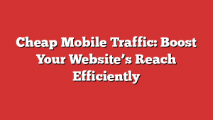 Cheap Mobile Traffic: Boost Your Website’s Reach Efficiently