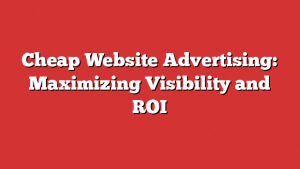 Cheap Website Advertising: Maximizing Visibility And Roi