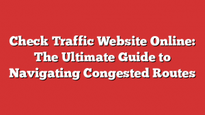 Check Traffic Website Online: The Ultimate Guide to Navigating Congested Routes