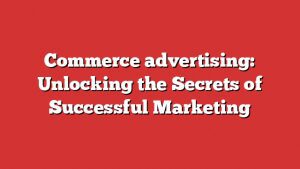 Commerce Advertising: Unlocking The Secrets Of Successful Marketing