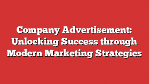Company Advertisement: Unlocking Success through Modern Marketing Strategies