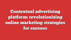 Contextual advertising platform: revolutionizing online marketing strategies for success