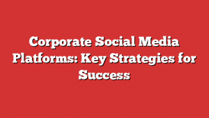 Corporate Social Media Platforms: Key Strategies for Success