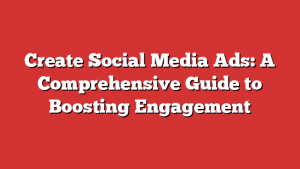 Create Social Media Ads: A Comprehensive Guide to Boosting Engagement