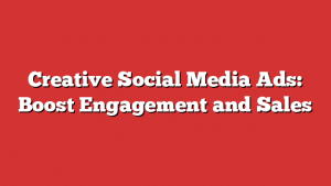 Creative Social Media Ads: Boost Engagement and Sales