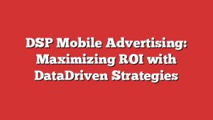 Dsp Mobile Advertising: Maximizing Roi With Datadriven Strategies 10 Dsp Mobile Advertising: Maximizing Roi With Datadriven Strategies