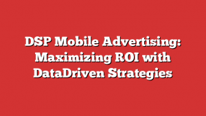 DSP Mobile Advertising: Maximizing ROI with DataDriven Strategies