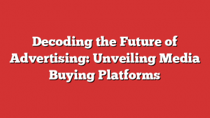 Decoding the Future of Advertising: Unveiling Media Buying Platforms