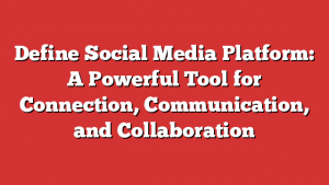 Define Social Media Platform: A Powerful Tool for Connection, Communication, and Collaboration