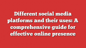 Different social media platforms and their uses: A comprehensive guide for effective online presence