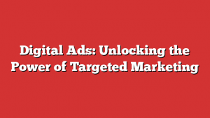 Digital Ads: Unlocking the Power of Targeted Marketing