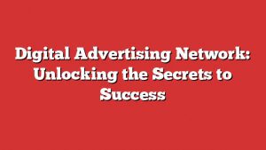 Digital Advertising Network: Unlocking The Secrets To Success