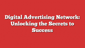 Digital Advertising Network: Unlocking the Secrets to Success