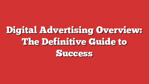 Digital Advertising Overview: The Definitive Guide to Success