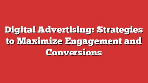 Digital Advertising: Strategies to Maximize Engagement and Conversions