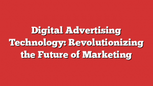 Digital Advertising Technology: Revolutionizing the Future of Marketing