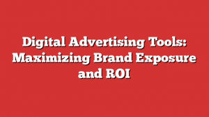 Digital Advertising Tools: Maximizing Brand Exposure and ROI