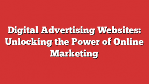 Digital Advertising Websites: Unlocking the Power of Online Marketing