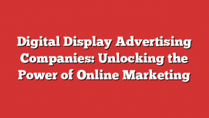 Digital Display Advertising Companies: Unlocking the Power of Online Marketing 1 Digital Display Advertising Companies: Unlocking the Power of Online Marketing