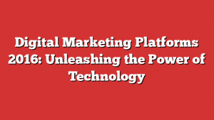 Digital Marketing Platforms 2016: Unleashing the Power of Technology