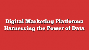 Digital Marketing Platforms: Harnessing The Power Of Data