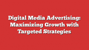 Digital Media Advertising: Maximizing Growth with Targeted Strategies