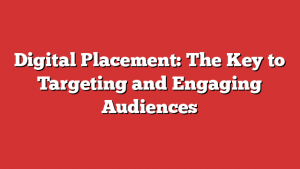 Digital Placement: The Key to Targeting and Engaging Audiences