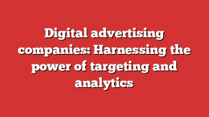 Digital advertising companies: Harnessing the power of targeting and analytics