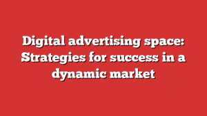 Digital advertising space: Strategies for success in a dynamic market