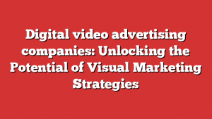 Digital video advertising companies: Unlocking the Potential of Visual Marketing Strategies