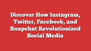 Discover How Instagram, Twitter, Facebook, And Snapchat Revolutionized Social Media